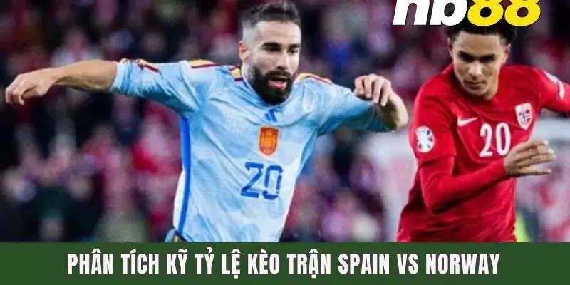 Dự Đoán Trận Đấu Spain Vs Norway Vào Ngày 16/10/2023 3 Phân tích kỹ tỷ lệ kèo trận Spain vs Norway