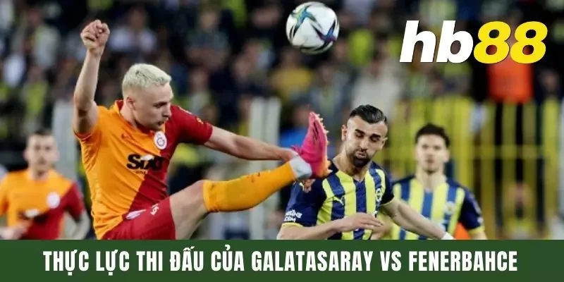 Thực lực thi đấu của Galatasaray vs Fenerbahce